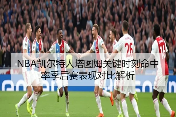 NBA凯尔特人塔图姆关键时刻命中率季后赛表现对比解析