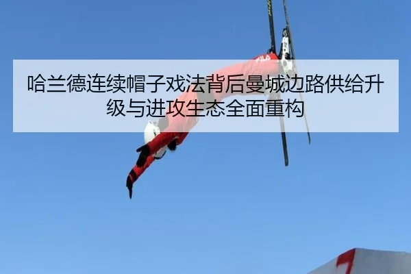 哈兰德连续帽子戏法背后曼城边路供给升级与进攻生态全面重构